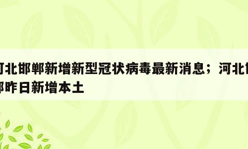 河北邯郸新增新型冠状病毒最新消息；河北邯郸昨日新增本土