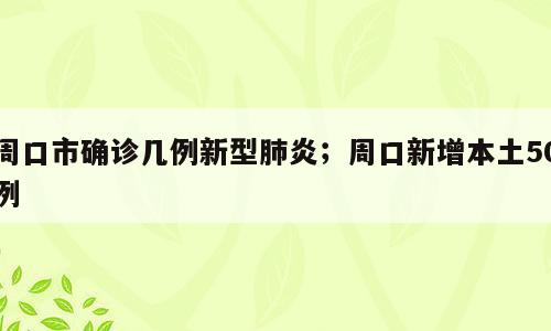 周口市确诊几例新型肺炎；周口新增本土50例