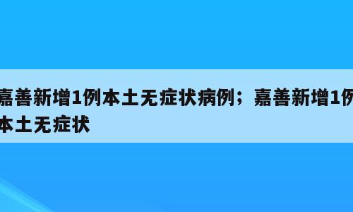 嘉善新增1例本土无症状病例；嘉善新增1例本土无症状