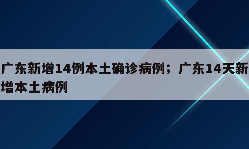 广东新增14例本土确诊病例；广东14天新增本土病例