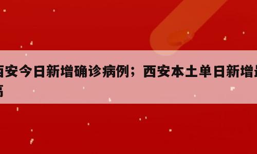 西安今日新增确诊病例；西安本土单日新增最高