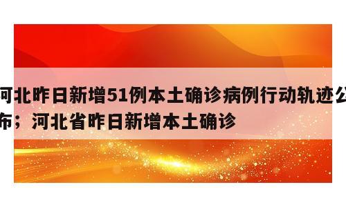 河北昨日新增51例本土确诊病例行动轨迹公布；河北省昨日新增本土确诊