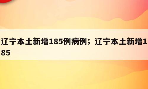 辽宁本土新增185例病例；辽宁本土新增185