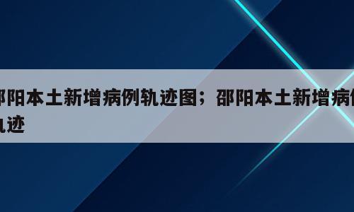 邵阳本土新增病例轨迹图；邵阳本土新增病例轨迹