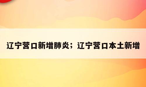 辽宁营口新增肺炎；辽宁营口本土新增
