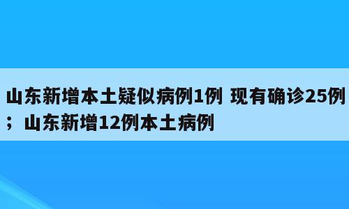 山东新增本土疑似病例1例 现有确诊25例；山东新增12例本土病例