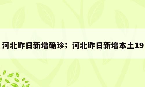 河北昨日新增确诊；河北昨日新增本土19