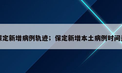 保定新增病例轨迹；保定新增本土病例时间是