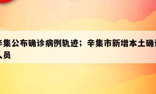 辛集公布确诊病例轨迹；辛集市新增本土确诊人员