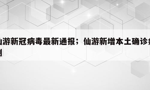 仙游新冠病毒最新通报；仙游新增本土确诊病例
