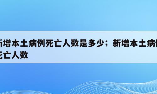 新增本土病例死亡人数是多少；新增本土病例死亡人数