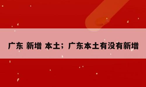 广东 新增 本土；广东本土有没有新增