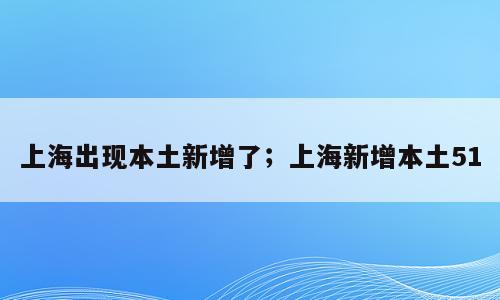 上海出现本土新增了；上海新增本土51