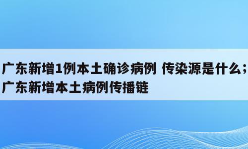 广东新增1例本土确诊病例 传染源是什么；广东新增本土病例传播链
