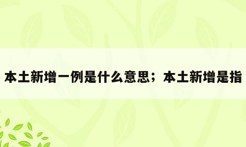 本土新增一例是什么意思；本土新增是指