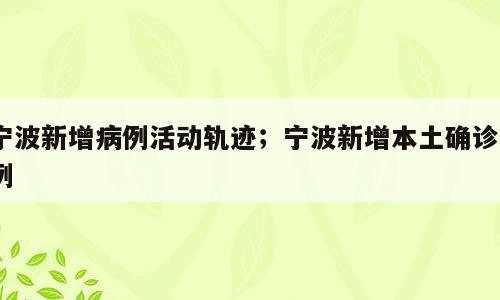 宁波新增病例活动轨迹；宁波新增本土确诊7例