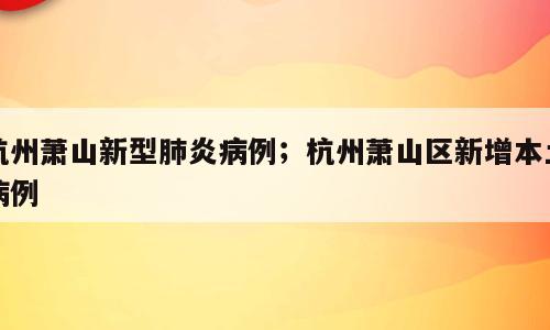 杭州萧山新型肺炎病例；杭州萧山区新增本土病例