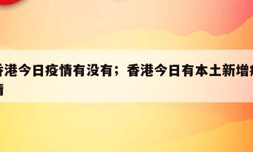 香港今日疫情有没有；香港今日有本土新增疫情