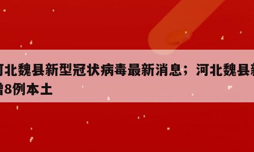河北魏县新型冠状病毒最新消息；河北魏县新增8例本土