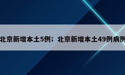 北京新增本土5例；北京新增本土49例病例
