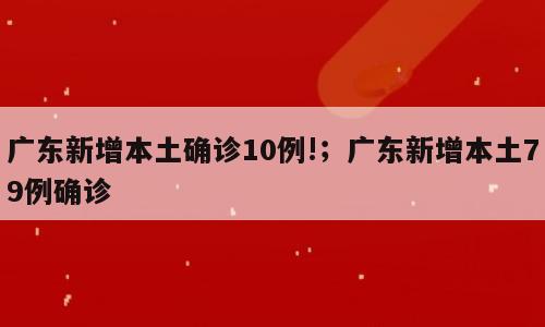 广东新增本土确诊10例!；广东新增本土79例确诊
