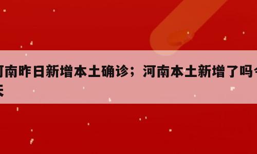 河南昨日新增本土确诊；河南本土新增了吗今天