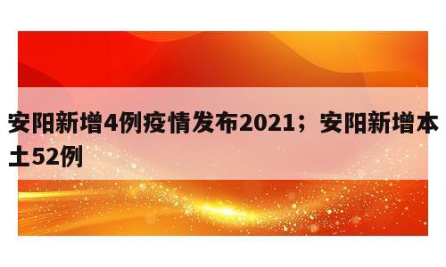 安阳新增4例疫情发布2021；安阳新增本土52例