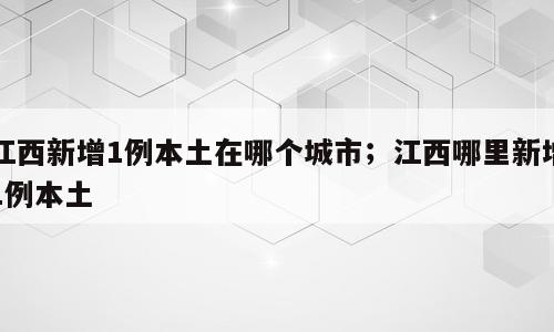 江西新增1例本土在哪个城市；江西哪里新增1例本土