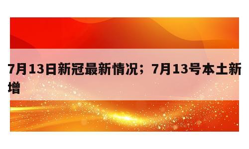 7月13日新冠最新情况；7月13号本土新增