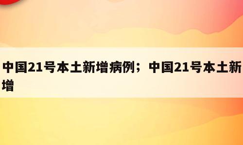 中国21号本土新增病例；中国21号本土新增