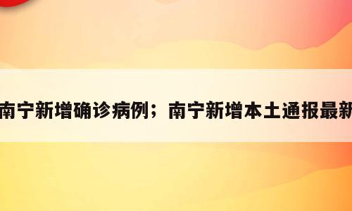 南宁新增确诊病例；南宁新增本土通报最新