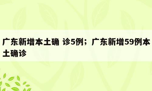 广东新增本土确 诊5例；广东新增59例本土确诊