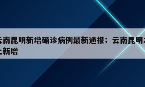 云南昆明新增确诊病例最新通报；云南昆明本土新增