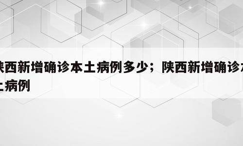陕西新增确诊本土病例多少；陕西新增确诊本土病例