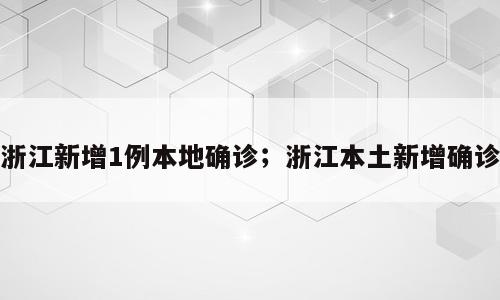 浙江新增1例本地确诊；浙江本土新增确诊