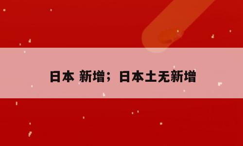 日本 新增；日本土无新增