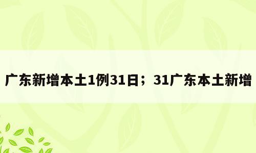 广东新增本土1例31日；31广东本土新增