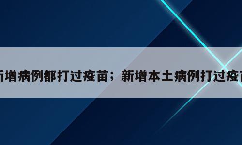 新增病例都打过疫苗；新增本土病例打过疫苗