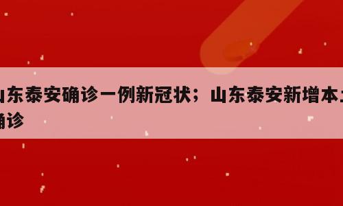 山东泰安确诊一例新冠状；山东泰安新增本土确诊