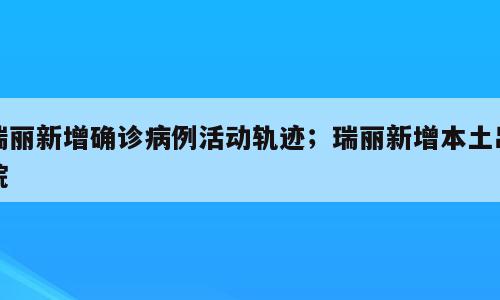 瑞丽新增确诊病例活动轨迹；瑞丽新增本土出院