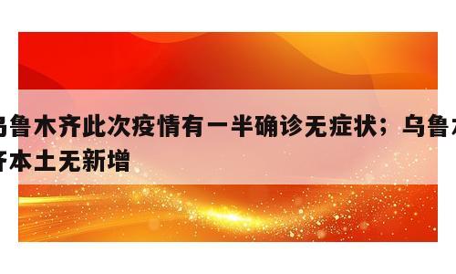 乌鲁木齐此次疫情有一半确诊无症状；乌鲁木齐本土无新增