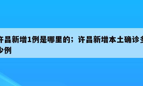 许昌新增1例是哪里的；许昌新增本土确诊多少例