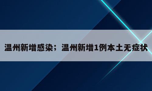 温州新增感染；温州新增1例本土无症状