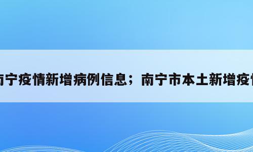 南宁疫情新增病例信息；南宁市本土新增疫情