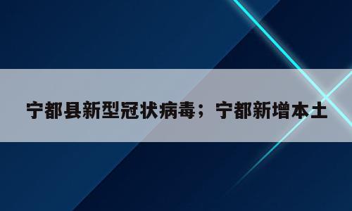 宁都县新型冠状病毒；宁都新增本土