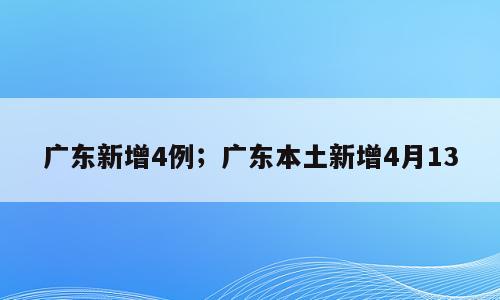 广东新增4例；广东本土新增4月13