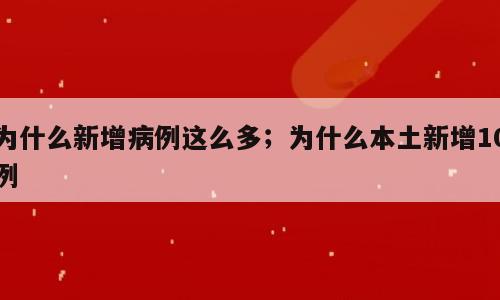 为什么新增病例这么多；为什么本土新增10例