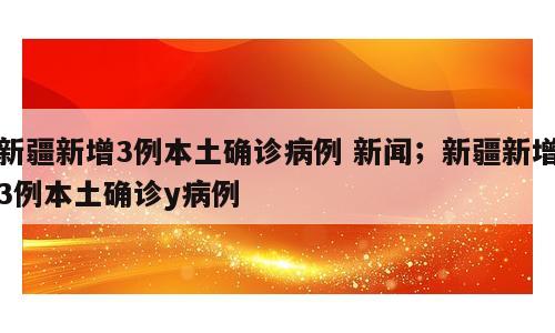 新疆新增3例本土确诊病例 新闻；新疆新增3例本土确诊y病例