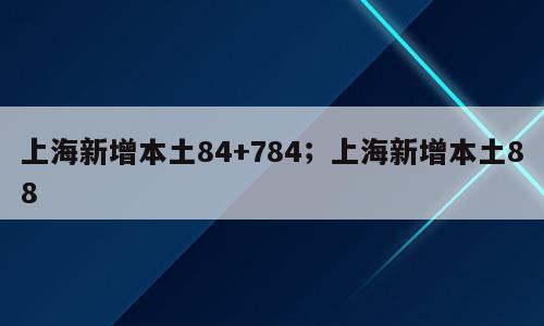 上海新增本土84+784；上海新增本土88