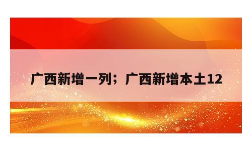 广西新增一列；广西新增本土12